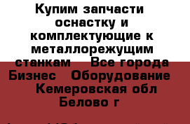  Купим запчасти, оснастку и комплектующие к металлорежущим станкам. - Все города Бизнес » Оборудование   . Кемеровская обл.,Белово г.